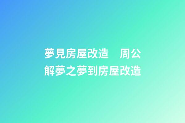 夢見房屋改造　周公解夢之夢到房屋改造